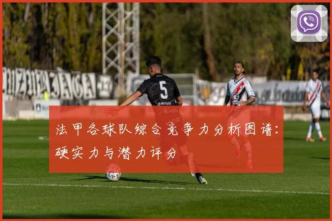 法甲各球队综合竞争力分析图谱：硬实力与潜力评分