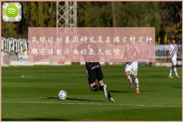 足球运动基因研究是否揭示特定种群在体能方面的先天优势
