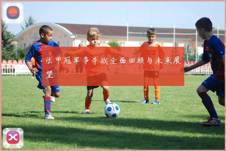 法甲冠军争夺战全面回顾与未来展望