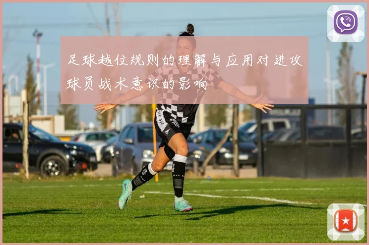 足球越位规则的理解与应用对进攻球员战术意识的影响
