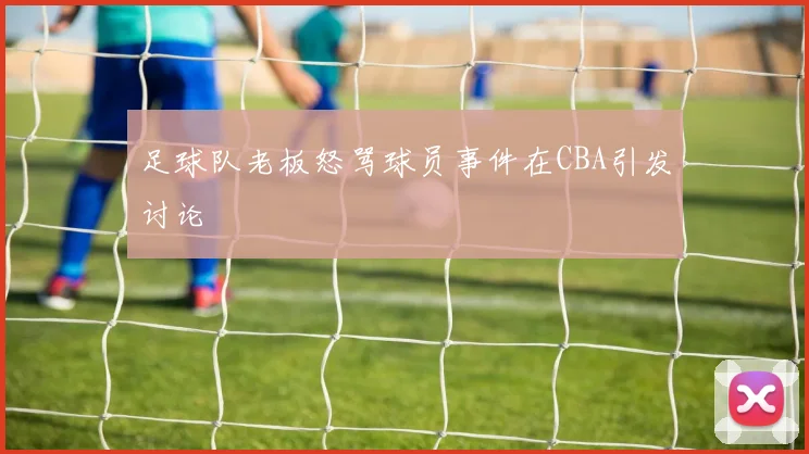 足球队老板怒骂球员事件在CBA引发讨论