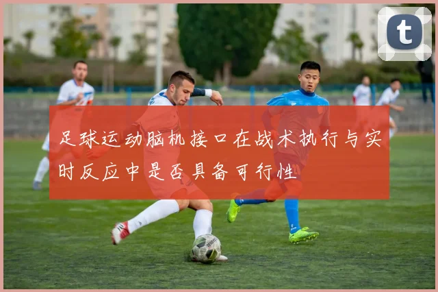 足球运动脑机接口在战术执行与实时反应中是否具备可行性