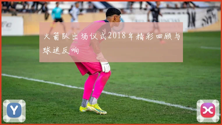 火箭队出场仪式2018年精彩回顾与球迷反响