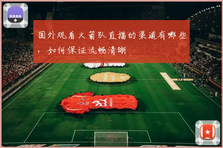 国外观看火箭队直播的渠道有哪些，如何保证流畅清晰