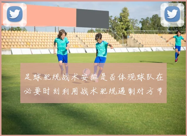 足球犯规战术安排是否体现球队在必要时刻利用战术犯规遏制对方节奏