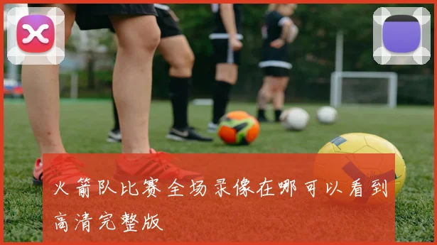 火箭队比赛全场录像在哪可以看到高清完整版