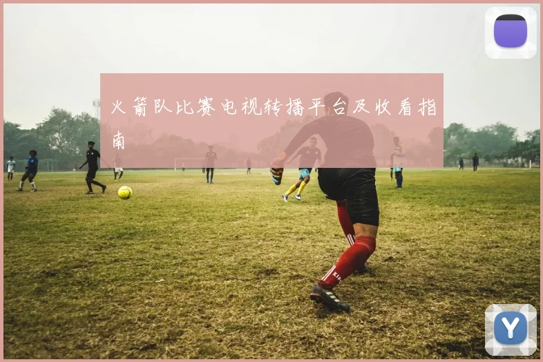 火箭队比赛电视转播平台及收看指南