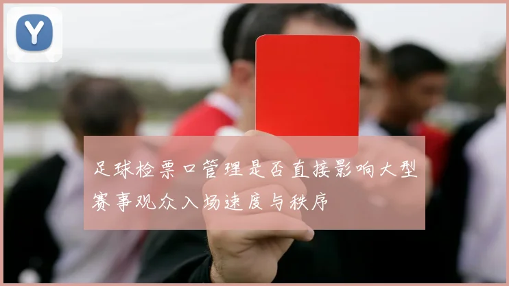 足球检票口管理是否直接影响大型赛事观众入场速度与秩序