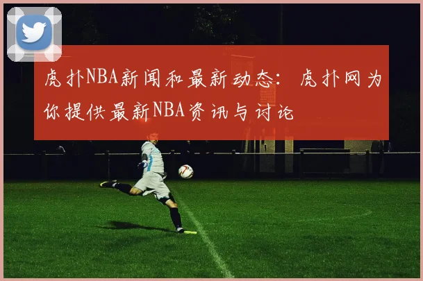 虎扑NBA新闻和最新动态：虎扑网为你提供最新NBA资讯与讨论