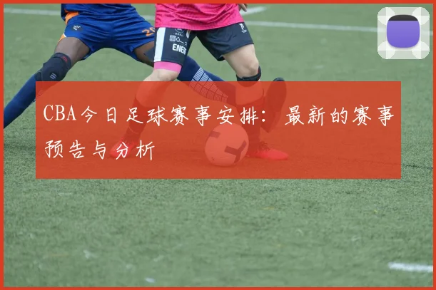 CBA今日足球赛事安排：最新的赛事预告与分析